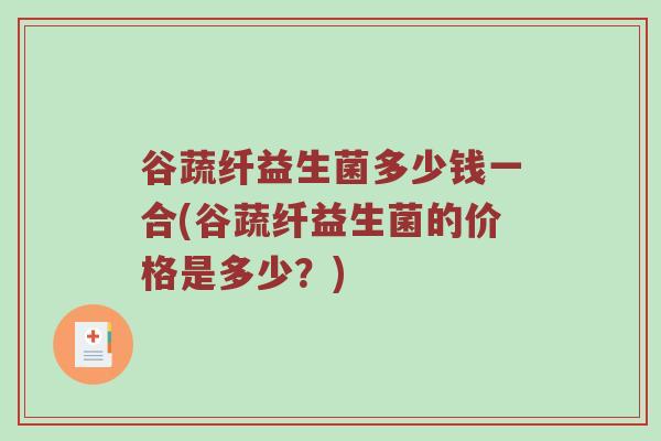 谷蔬纤益生菌多少钱一合(谷蔬纤益生菌的价格是多少？)