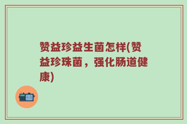 赞益珍益生菌怎样(赞益珍珠菌，强化肠道健康)
