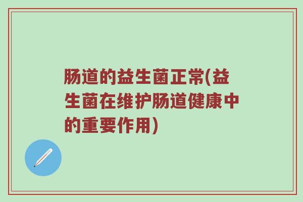 肠道的益生菌正常(益生菌在维护肠道健康中的重要作用)