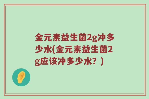 金元素益生菌2g冲多少水(金元素益生菌2g应该冲多少水？)
