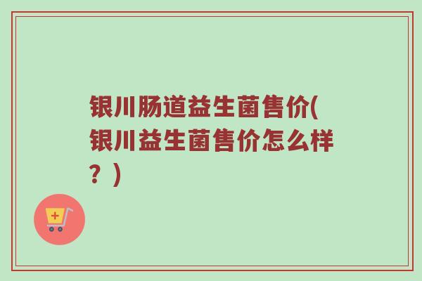 银川肠道益生菌售价(银川益生菌售价怎么样？)