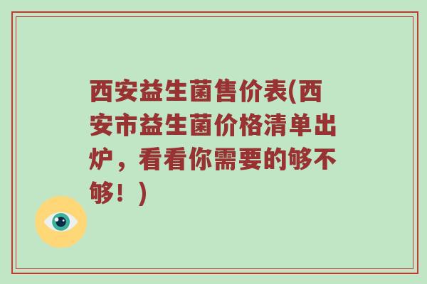西安益生菌售价表(西安市益生菌价格清单出炉，看看你需要的够不够！)