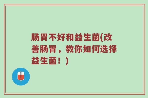 肠胃不好和益生菌(改善肠胃，教你如何选择益生菌！)