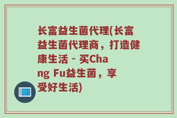 长富益生菌代理(长富益生菌代理商，打造健康生活 - 买Chang Fu益生菌，享受好生活)