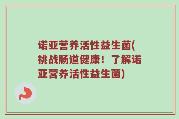 诺亚营养活性益生菌(挑战肠道健康！了解诺亚营养活性益生菌)