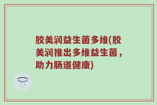 胶美润益生菌多维(胶美润推出多维益生菌，助力肠道健康)