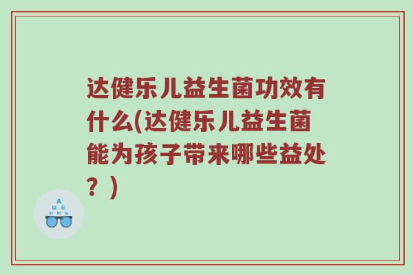 达健乐儿益生菌功效有什么(达健乐儿益生菌能为孩子带来哪些益处？)