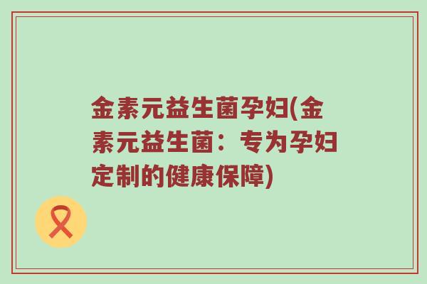 金素元益生菌孕妇(金素元益生菌：专为孕妇定制的健康保障)