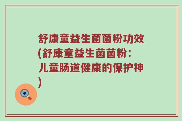 舒康童益生菌菌粉功效(舒康童益生菌菌粉：儿童肠道健康的保护神)