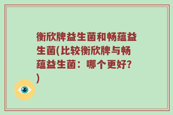 衡欣牌益生菌和畅蕴益生菌(比较衡欣牌与畅蕴益生菌：哪个更好？)
