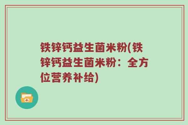 铁锌钙益生菌米粉(铁锌钙益生菌米粉:全方位营养补给) 铁锌钙益生菌米粉(铁锌钙益生菌米粉:全方位营养补给)