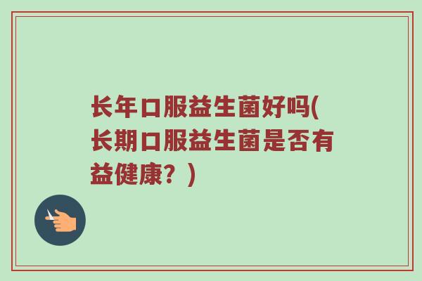 长年口服益生菌好吗(长期口服益生菌是否有益健康？)