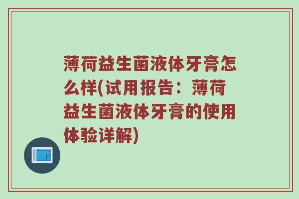 薄荷益生菌液体牙膏怎么样(试用报告：薄荷益生菌液体牙膏的使用体验详解)