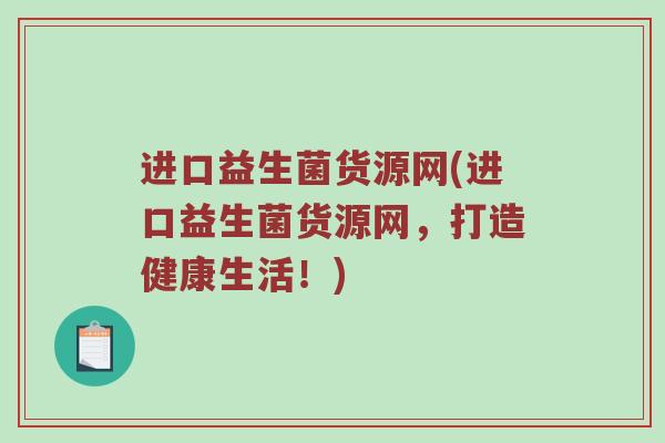 进口益生菌货源网(进口益生菌货源网,打造健康生活!) 进口益生菌货源网(进口益生菌货源网,打造健康生活!)