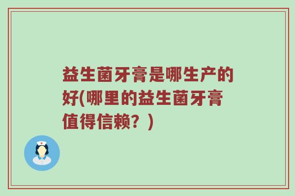 益生菌牙膏是哪生产的好(哪里的益生菌牙膏值得信赖？)