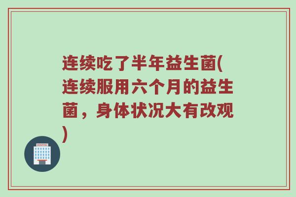连续吃了半年益生菌(连续服用六个月的益生菌,身体状况大有改观) 连续吃了半年益生菌(连续服用六个月的益生菌,身体状况大有改观)