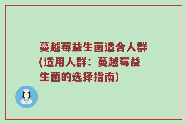 蔓越莓益生菌适合人群(适用人群：蔓越莓益生菌的选择指南)