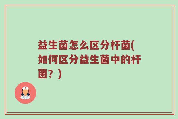 益生菌怎么区分杆菌(如何区分益生菌中的杆菌？)