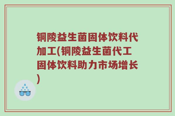 铜陵益生菌固体饮料代加工(铜陵益生菌代工固体饮料助力市场增长)