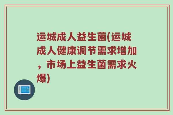 运城成人益生菌(运城成人健康调节需求增加，市场上益生菌需求火爆)