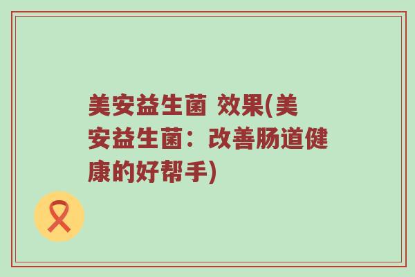 美安益生菌 效果(美安益生菌：改善肠道健康的好帮手)