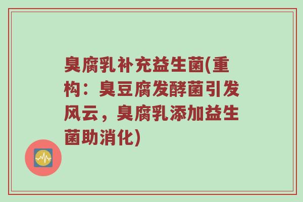 臭腐乳补充益生菌(重构：臭豆腐发酵菌引发风云，臭腐乳添加益生菌助消化)