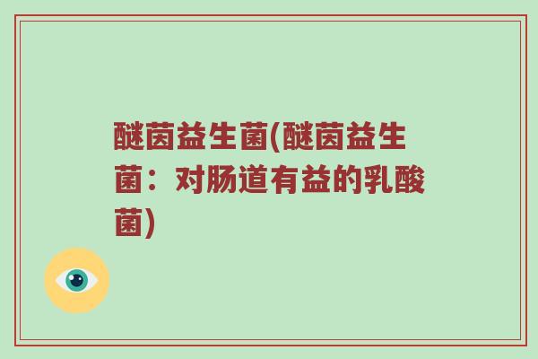 醚茵益生菌(醚茵益生菌：对肠道有益的乳酸菌)