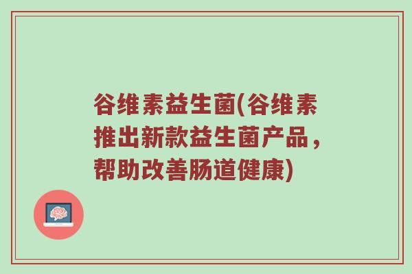 谷维素益生菌(谷维素推出新款益生菌产品，帮助改善肠道健康)