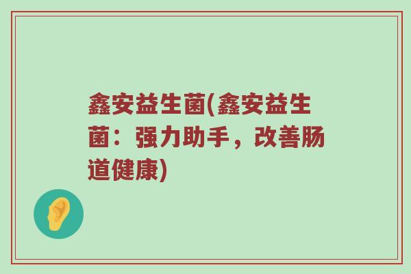 鑫安益生菌(鑫安益生菌：强力助手，改善肠道健康)