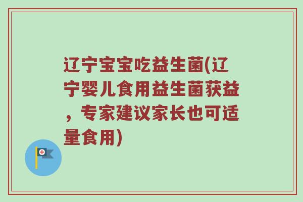辽宁宝宝吃益生菌(辽宁婴儿食用益生菌获益，专家建议家长也可适量食用)
