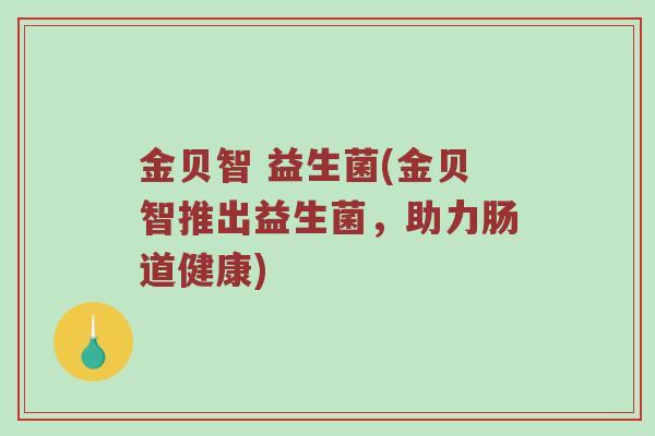 金贝智 益生菌(金贝智推出益生菌，助力肠道健康)