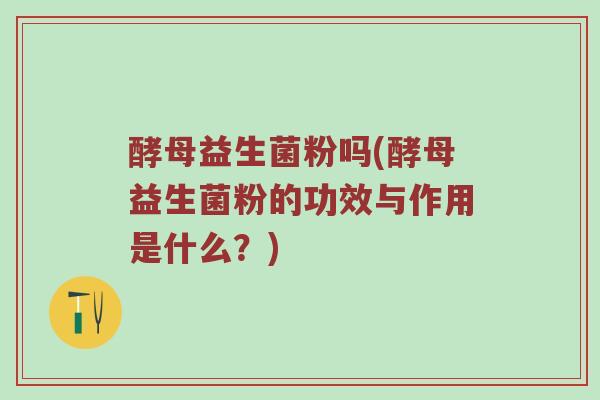 酵母益生菌粉吗(酵母益生菌粉的功效与作用是什么？)