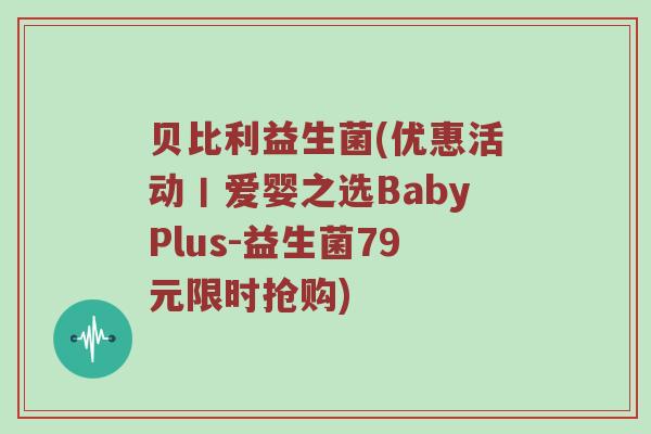 贝比利益生菌(优惠活动丨爱婴之选BabyPlus-益生菌79元限时抢购)