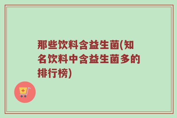 那些饮料含益生菌(知名饮料中含益生菌多的排行榜) 那些饮料含益生菌(知名饮料中含益生菌多的排行榜)