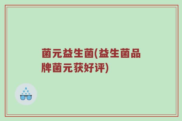 菌元益生菌(益生菌品牌菌元获好评) 菌元益生菌(益生菌品牌菌元获好评)