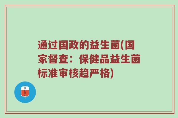 通过国政的益生菌(国家督查:保健品益生菌标准审核趋严格) 通过国政的益生菌(国家督查:保健品益生菌标准审核趋严格)