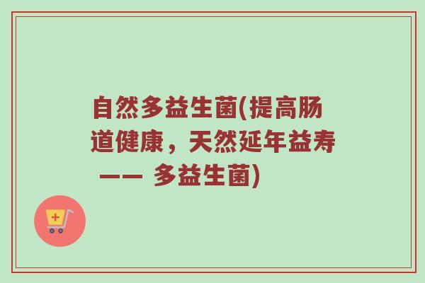 自然多益生菌(提高肠道健康,天然延年益寿 —— 多益生菌)