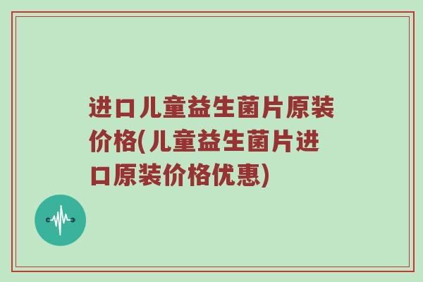 进口儿童益生菌片原装价格(儿童益生菌片进口原装价格优惠) 进口儿童益生菌片原装价格(儿童益生菌片进口原装价格优惠)