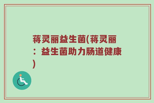 蒋灵丽益生菌(蒋灵丽:益生菌助力肠道健康) 蒋灵丽益生菌(蒋灵丽:益生菌助力肠道健康)