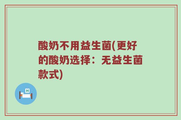 酸奶不用益生菌(更好的酸奶选择:无益生菌款式) 酸奶不用益生菌(更好的酸奶选择:无益生菌款式)