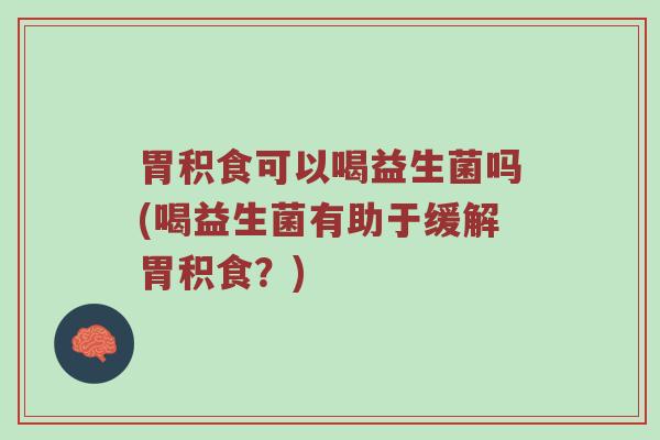 胃积食可以喝益生菌吗(喝益生菌有助于缓解胃积食?)