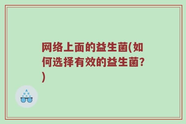 网络上面的益生菌(如何选择有效的益生菌?) 网络上面的益生菌(如何选择有效的益生菌?)