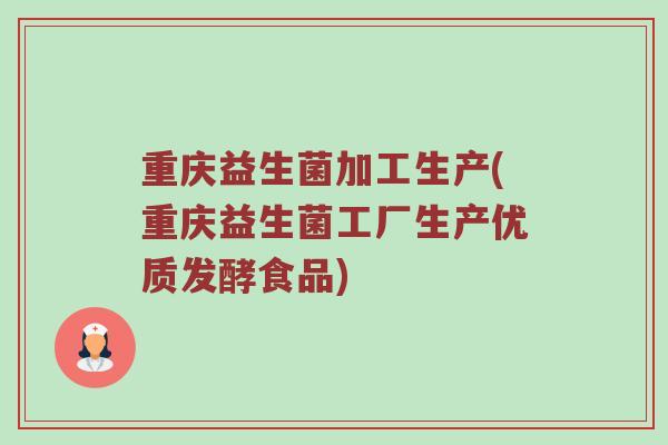 重庆益生菌加工生产(重庆益生菌工厂生产优质发酵食品) 重庆益生菌加工生产(重庆益生菌工厂生产优质发酵食品)