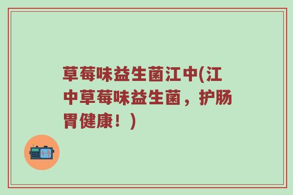 草莓味益生菌江中(江中草莓味益生菌,护肠胃健康!)