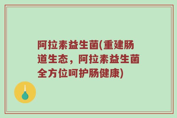 阿拉素益生菌(重建肠道生态,阿拉素益生菌全方位呵护肠健康)