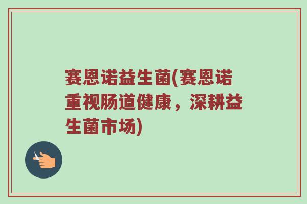 赛恩诺益生菌(赛恩诺重视肠道健康，深耕益生菌市场)