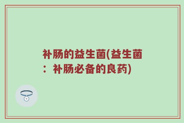 补肠的益生菌(益生菌:补肠必备的良药)