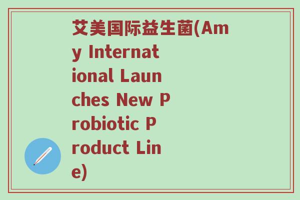 艾美国际益生菌(Amy International Launches New Probiotic Product Line)