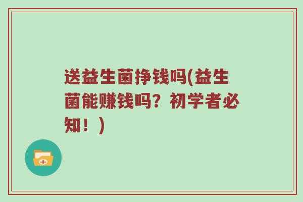 送益生菌挣钱吗(益生菌能赚钱吗?初学者必知!)