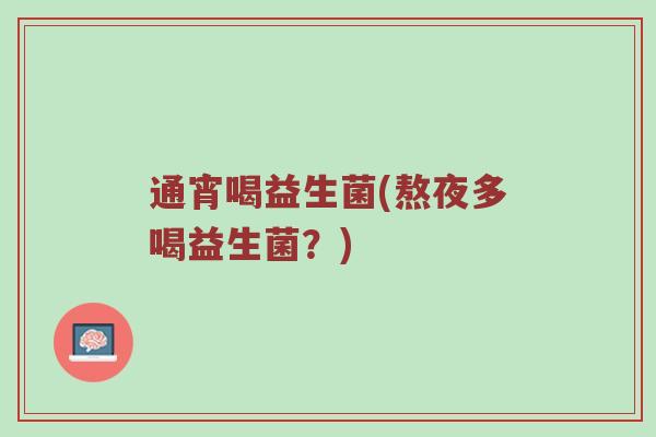 通宵喝益生菌(熬夜多喝益生菌？)